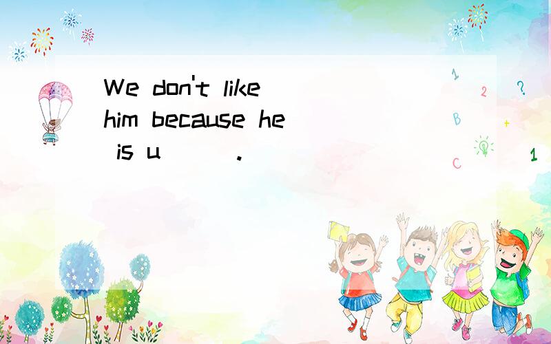 We don't like him because he is u___.