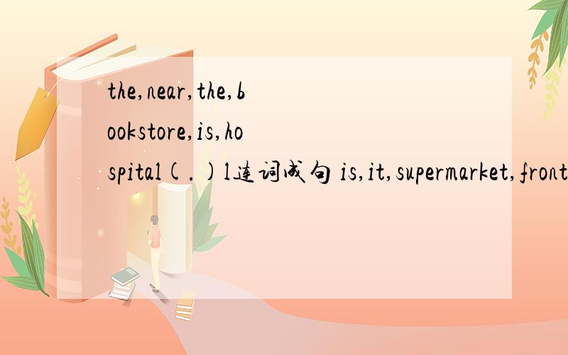 the,near,the,bookstore,is,hospital(.)l连词成句 is,it,supermarket,front,of,the,in(.)连词成句