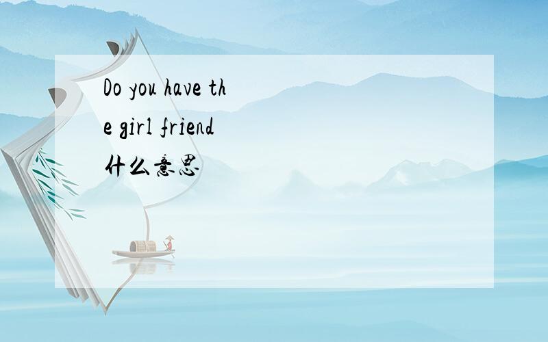 Do you have the girl friend 什么意思