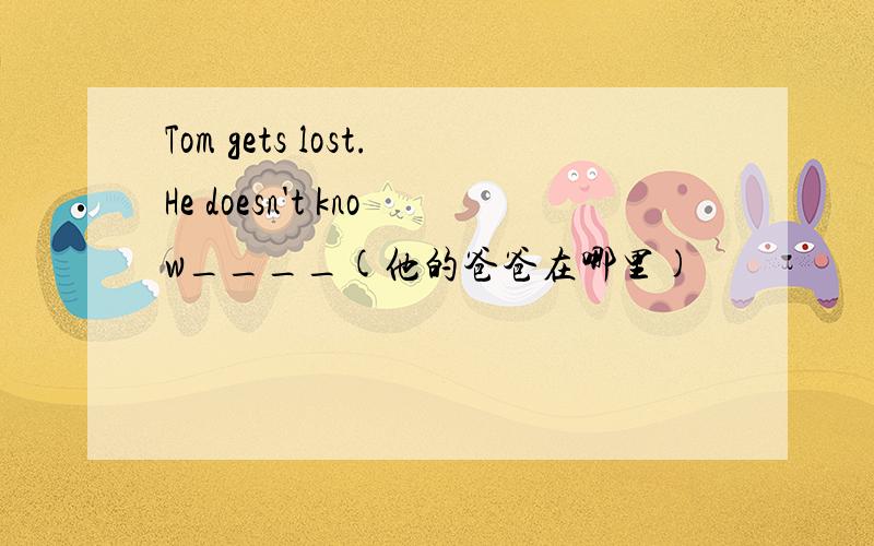 Tom gets lost.He doesn't know____(他的爸爸在哪里)