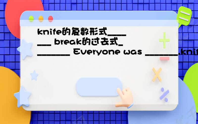 knife的复数形式_______ break的过去式________ Everyone was _______.knife的复数形式_______break的过去式________Everyone was _______.(surprise)Please show ______(he) your warch.Yesterday my mother bought______(my) a new skirt.The teach