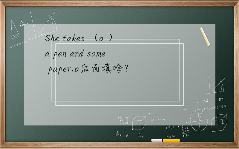 She takes （o ）a pen and some paper.o后面填啥？
