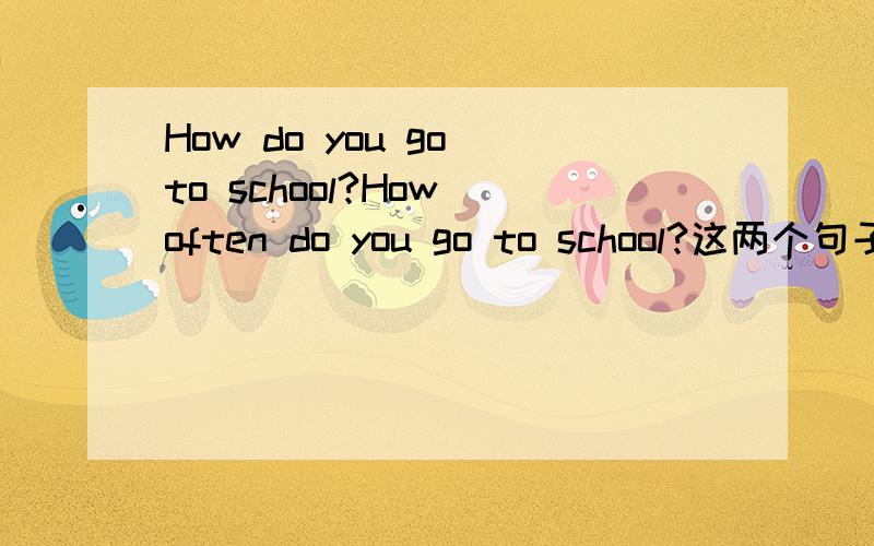 How do you go to school?How often do you go to school?这两个句子如何区别和回答