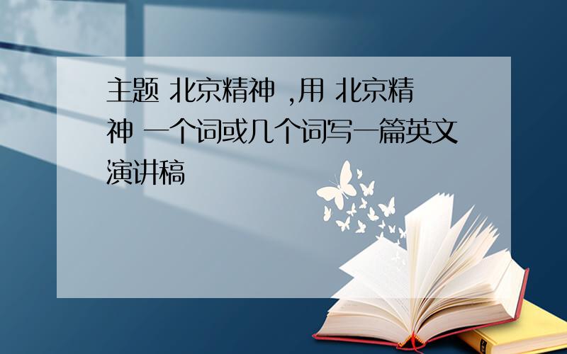 主题 北京精神 ,用 北京精神 一个词或几个词写一篇英文演讲稿