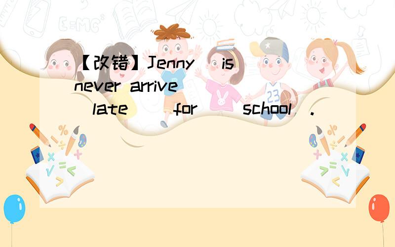 【改错】Jenny (is never arrive) (late) (for) (school).