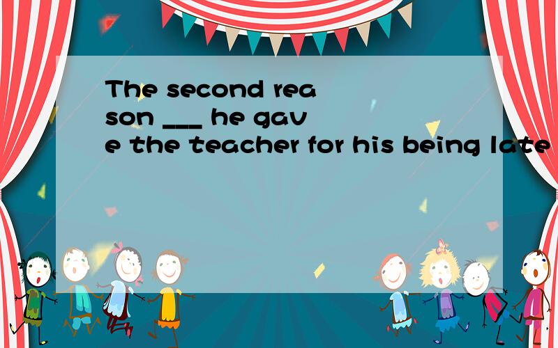The second reason ___ he gave the teacher for his being late for school sounA.why B.when C.which D.that选D为啥不选A啊