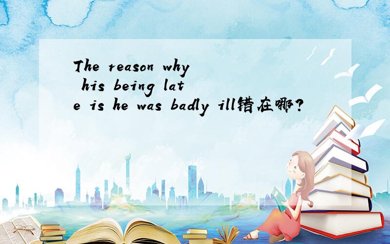 The reason why his being late is he was badly ill错在哪?