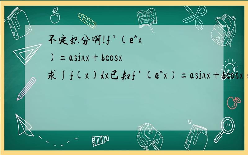 不定积分啊!f ' (e^x)=asinx+bcosx 求∫f(x)dx已知f ' (e^x)=asinx+bcosx 注：a、b是不同时为零的常数） 求∫f(x)dxx/2 [(a+b)sinx(lnx)+(b-a)cos(lnx)]偶令 e^x=t x=lnt f ' (t)=asin（lnt）+bcos（lnt） 再求∫f ' (t)dx 即求出f
