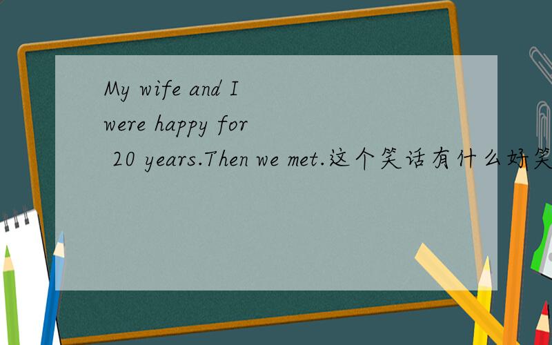 My wife and I were happy for 20 years.Then we met.这个笑话有什么好笑的?