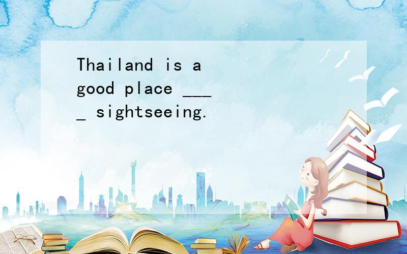 Thailand is a good place ____ sightseeing.