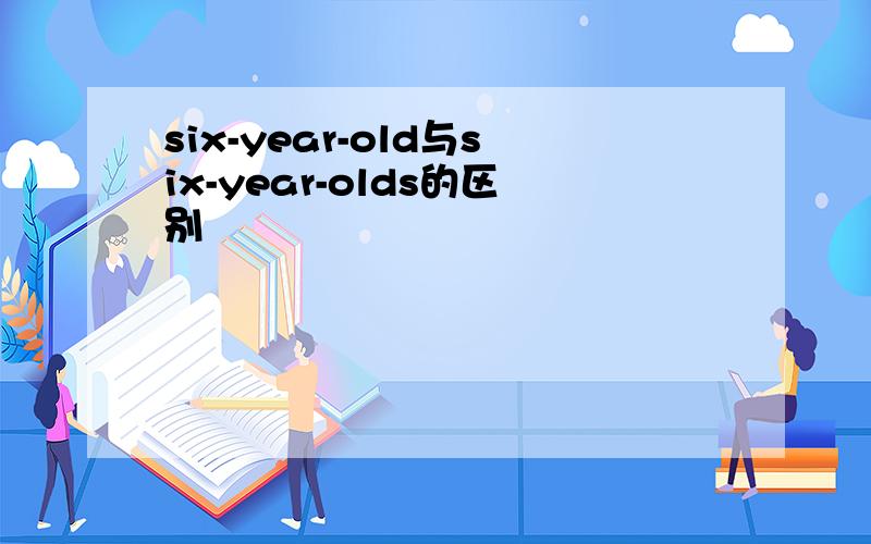 six-year-old与six-year-olds的区别