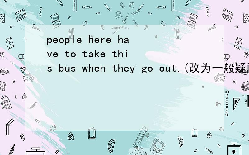 people here have to take this bus when they go out.(改为一般疑问句,并作否定回答)