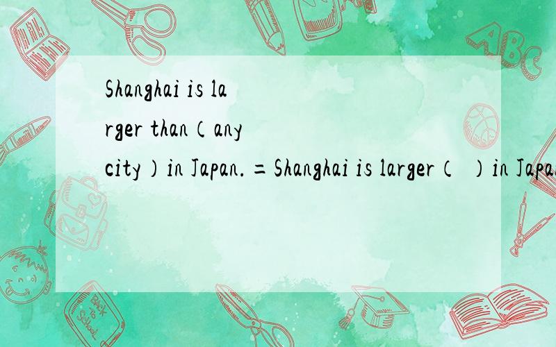 Shanghai is larger than（any city）in Japan.=Shanghai is larger（ ）in Japan.第二个我填不好,—（练习）—soccermy/the—family=—my the familyit rained—（大）yesterday