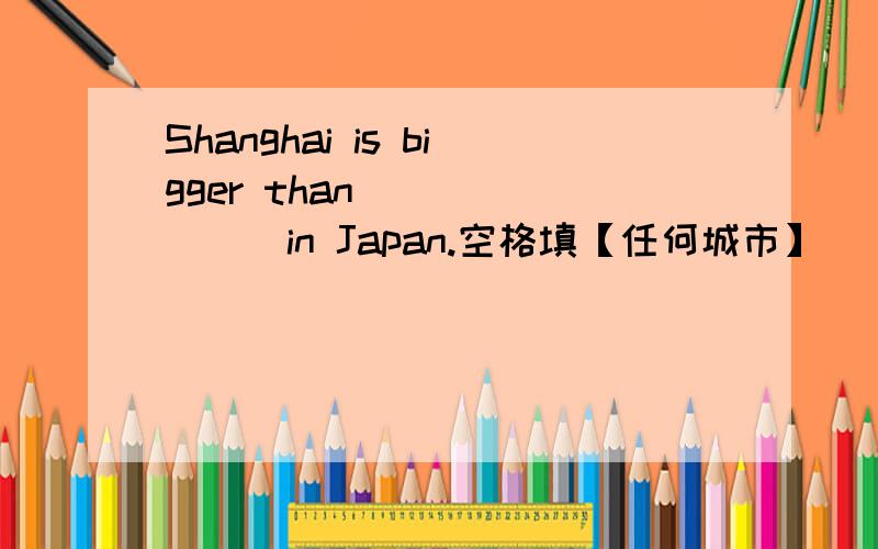 Shanghai is bigger than _______in Japan.空格填【任何城市】