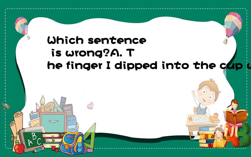 Which sentence is wrong?A. The finger I dipped into the cup was not the one I put it into my mouth. B. Do you know the boy who jumped onto the platform? C. Science and new technology have made it possible for farmers to produce more food on the same