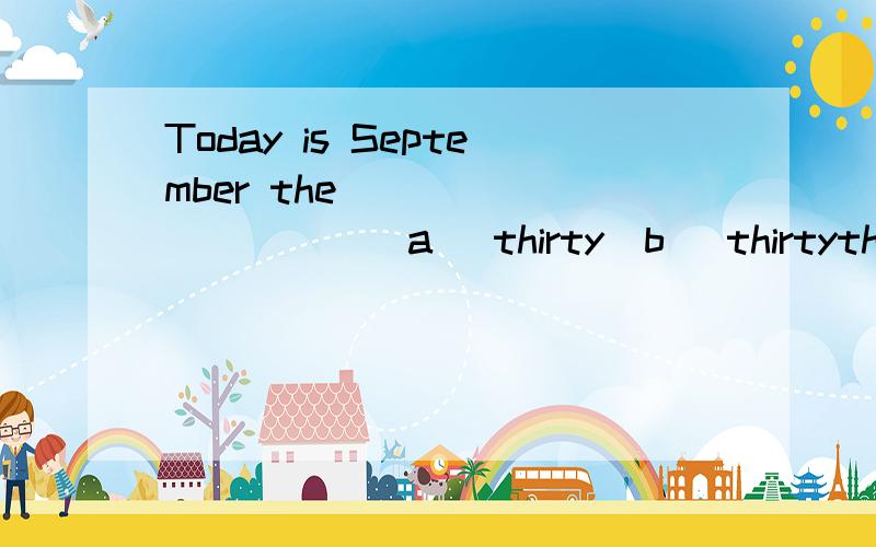 Today is September the __________(a) thirty(b) thirtyth(c) thirtie(d) thirtieth(e) thirteenth(f) thirteen选择一个正确的单词填如(表示30日的意思）