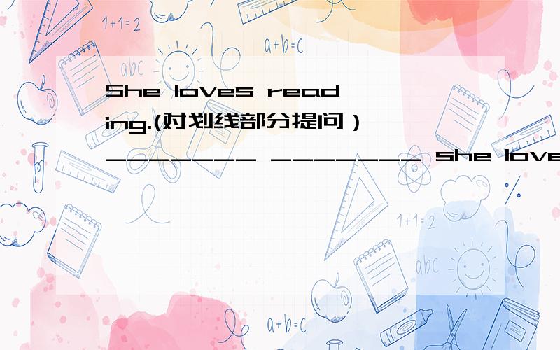 She loves reading.(对划线部分提问） _______ _______ she love ________?