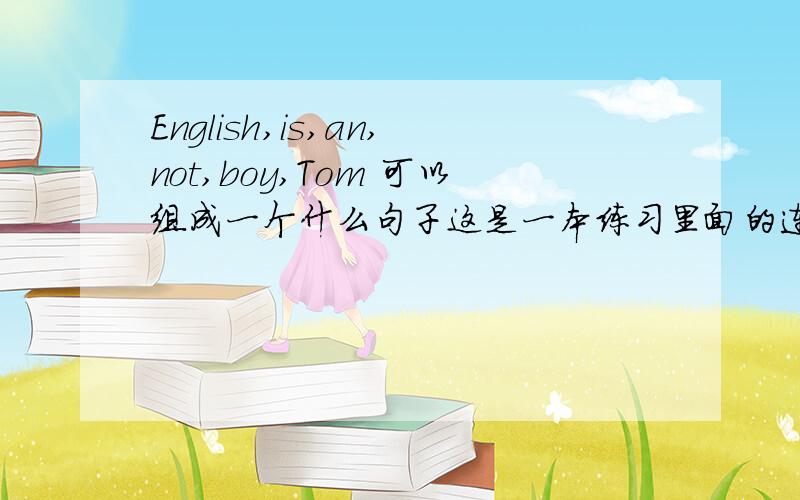 English,is,an,not,boy,Tom 可以组成一个什么句子这是一本练习里面的连词成句的一道题目.在这里先谢过了