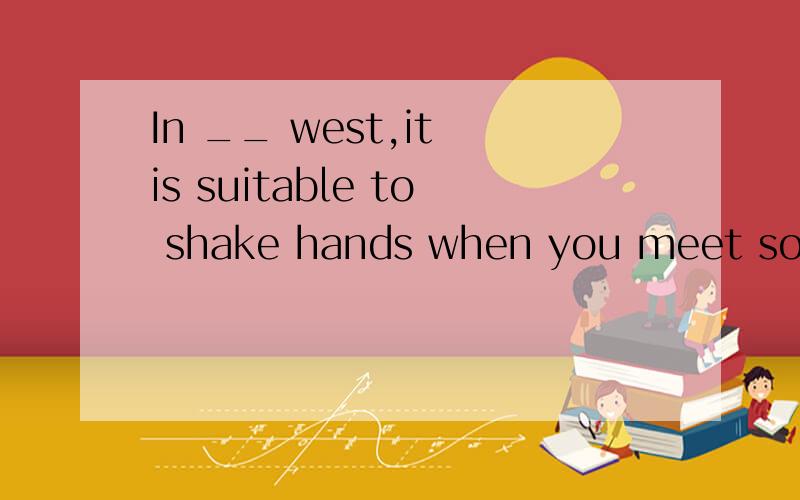 In __ west,it is suitable to shake hands when you meet someone for __ first time.A./;/ B.the;the C.the;a D./;the选什么?理由?