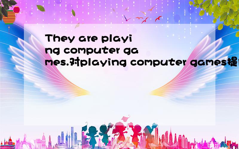 They are playing computer games.对playing computer games提问.