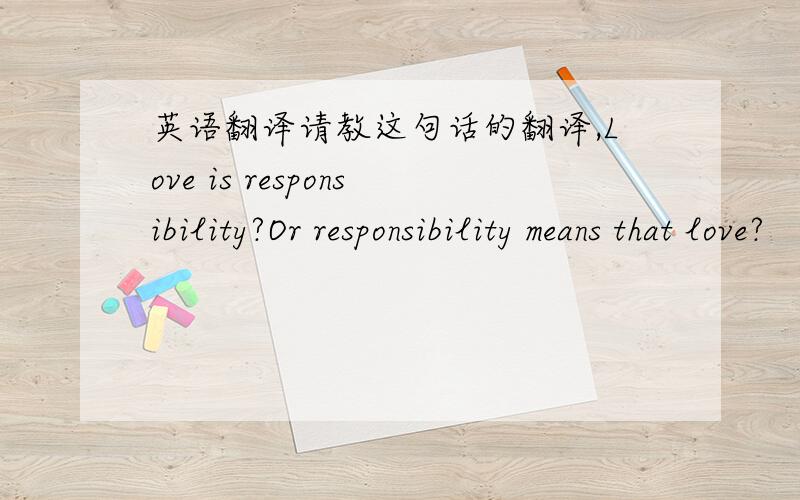 英语翻译请教这句话的翻译,Love is responsibility?Or responsibility means that love?