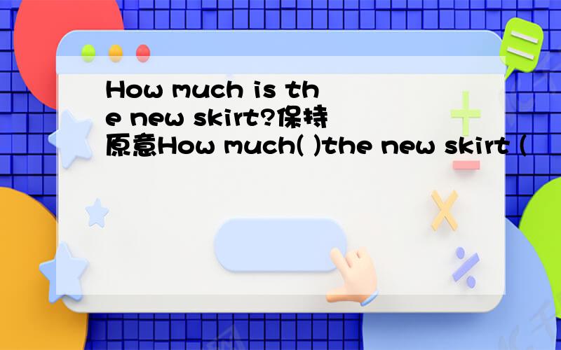 How much is the new skirt?保持原意How much( )the new skirt (