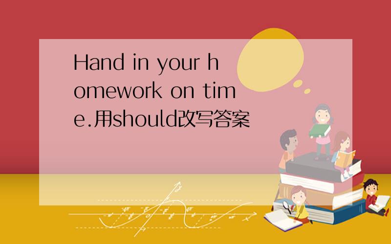 Hand in your homework on time.用should改写答案
