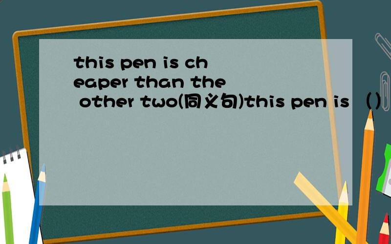 this pen is cheaper than the other two(同义句)this pen is （）（）of the three