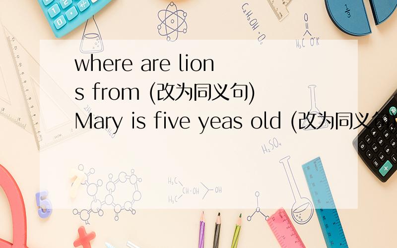 where are lions from (改为同义句)Mary is five yeas old (改为同义句)白天她和她的朋友们玩耍she ____ ___ her friends____ the day你还喜欢什么书吗?_____ ____ _____ do you like这只可爱的熊猫起来吃竹叶The lovely pand