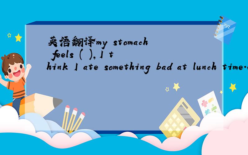 英语翻译my stomach feels ( ),I think I ate something bad at lunch time.A.terrible B.friendly C.tired