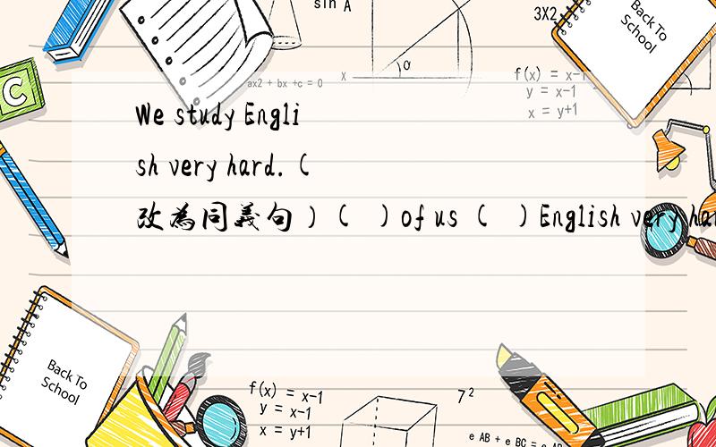 We study English very hard.(改为同义句）( )of us ( )English very hard.