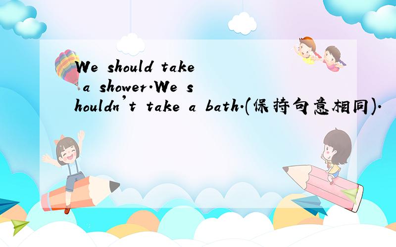 We should take a shower.We shouldn't take a bath.(保持句意相同).