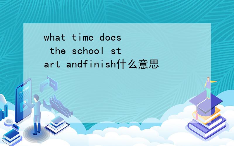 what time does the school start andfinish什么意思