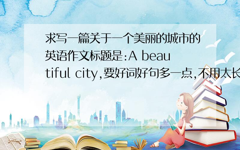 求写一篇关于一个美丽的城市的英语作文标题是:A beautiful city,要好词好句多一点,不用太长,70字左右,要具体写一个城市，最好写上海或北京