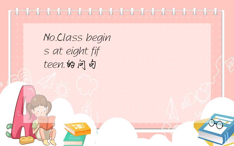 No.Class begins at eight fifteen.的问句