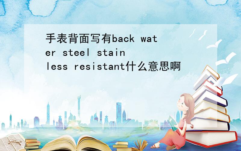 手表背面写有back water steel stainless resistant什么意思啊