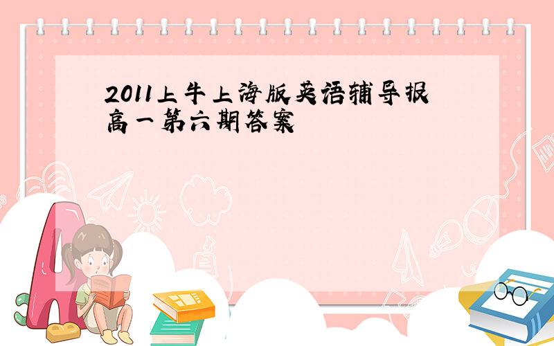 2011上牛上海版英语辅导报高一第六期答案