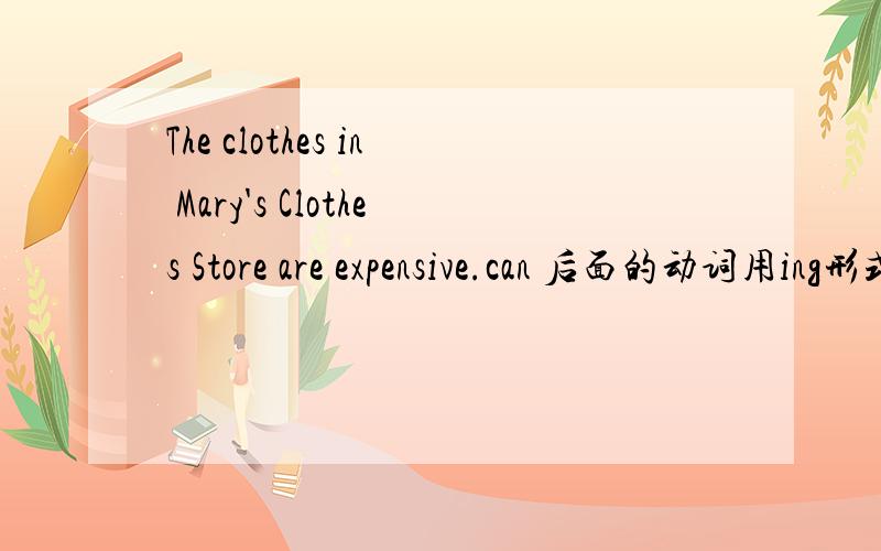 The clothes in Mary's Clothes Store are expensive.can 后面的动词用ing形式还是用原形