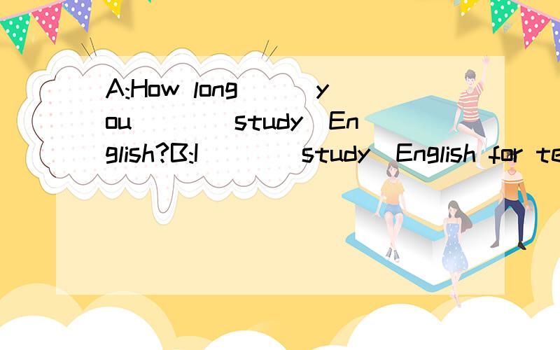 A:How long___you___(study)English?B:I___(study)English for ten months.