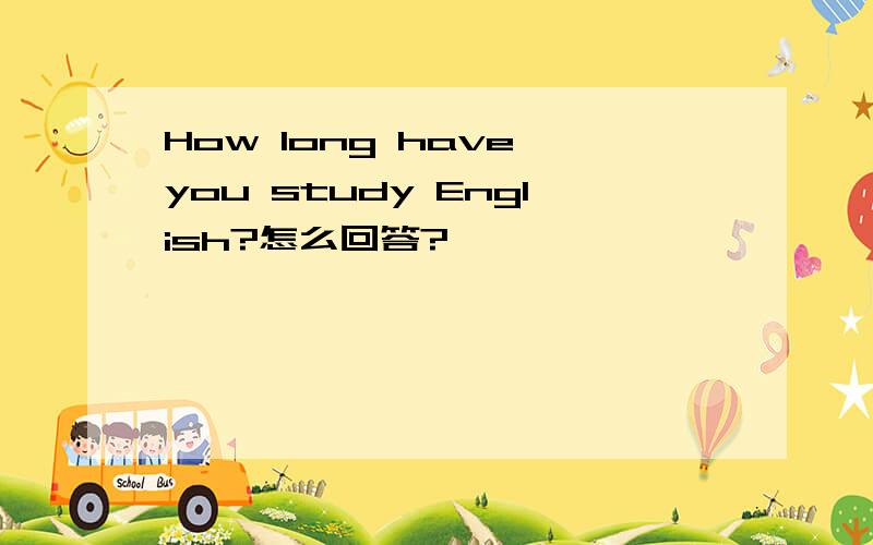 How long have you study English?怎么回答?