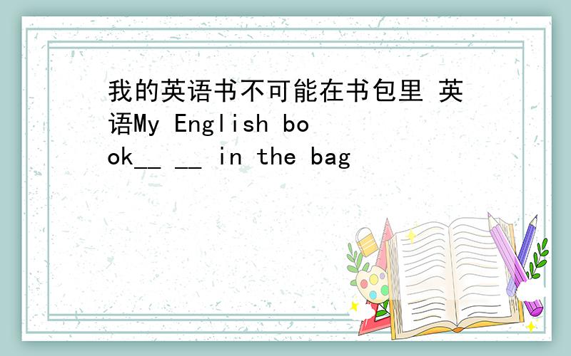 我的英语书不可能在书包里 英语My English book__ __ in the bag
