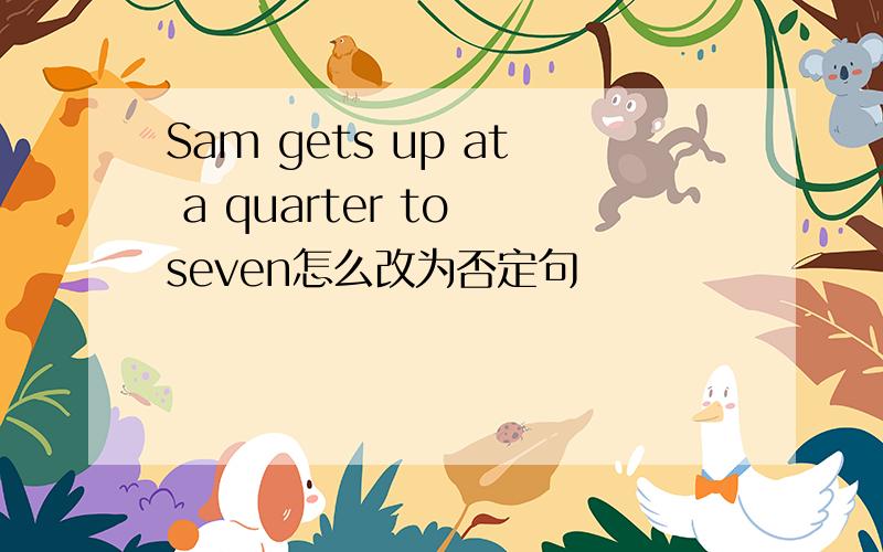 Sam gets up at a quarter to seven怎么改为否定句