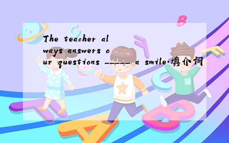 The teacher always answers our questions _____ a smile.填介词