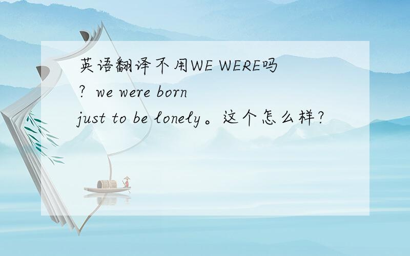 英语翻译不用WE WERE吗？we were born just to be lonely。这个怎么样？