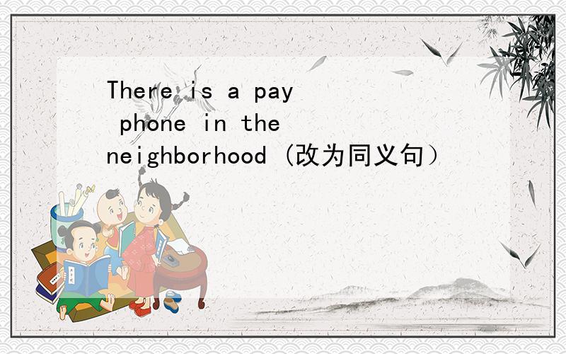 There is a pay phone in the neighborhood (改为同义句）