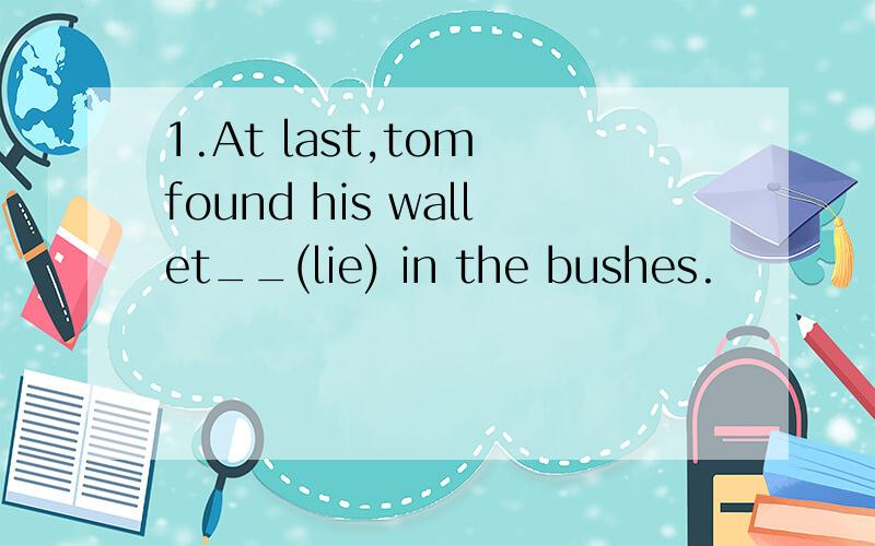 1.At last,tom found his wallet__(lie) in the bushes.