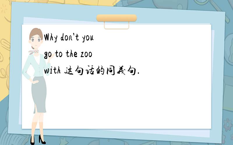 Why don't you go to the zoo with 这句话的同义句.