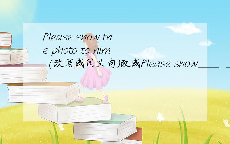 Please show the photo to him (改写成同义句）改成Please show____  ____ ____.