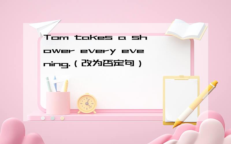 Tom takes a shower every evening.（改为否定句）