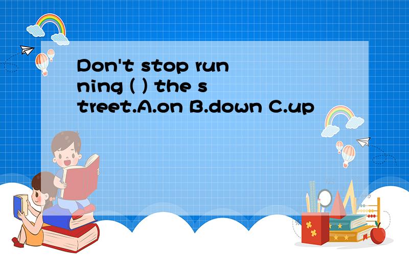 Don't stop running ( ) the street.A.on B.down C.up